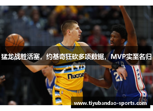 猛龙战胜活塞，约基奇狂砍多项数据，MVP实至名归