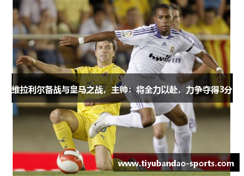 维拉利尔备战与皇马之战，主帅：将全力以赴，力争夺得3分