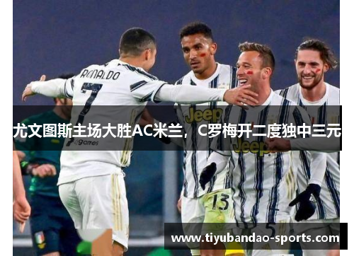 尤文图斯主场大胜AC米兰，C罗梅开二度独中三元